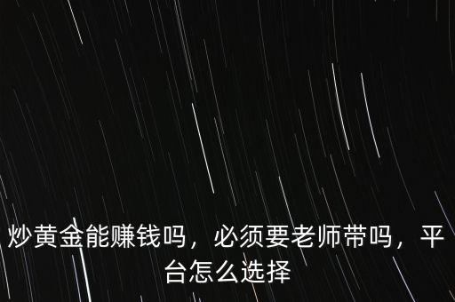 炒黃金能賺錢(qián)嗎，必須要老師帶嗎，平臺(tái)怎么選擇
