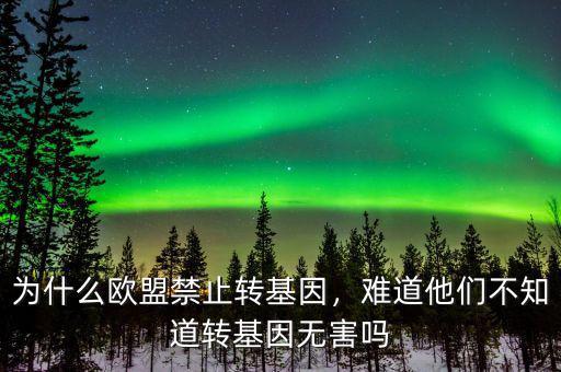 為什么歐盟禁止轉(zhuǎn)基因，難道他們不知道轉(zhuǎn)基因無害嗎