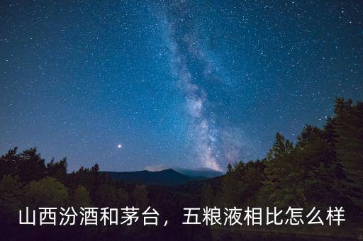 山西汾酒和茅臺，五糧液相比怎么樣