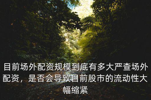 目前場外配資規(guī)模到底有多大嚴(yán)查場外配資，是否會導(dǎo)致目前股市的流動性大幅縮緊