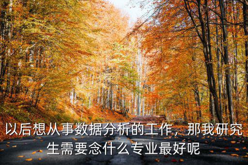 以后想從事數(shù)據(jù)分析的工作，那我研究生需要念什么專業(yè)最好呢