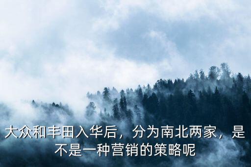 大眾和豐田入華后，分為南北兩家，是不是一種營(yíng)銷的策略呢