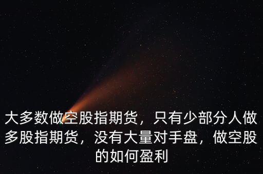 大多數(shù)做空股指期貨，只有少部分人做多股指期貨，沒有大量對手盤，做空股的如何盈利