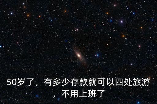 50歲了，有多少存款就可以四處旅游，不用上班了