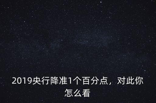 2019央行降準(zhǔn)1個(gè)百分點(diǎn)，對(duì)此你怎么看