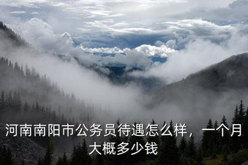 河南南陽市公務(wù)員待遇怎么樣，一個(gè)月大概多少錢