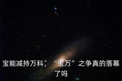 寶能減持萬科，“寶萬”之爭真的落幕了嗎
