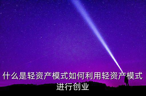 什么是輕資產模式如何利用輕資產模式進行創(chuàng)業(yè)