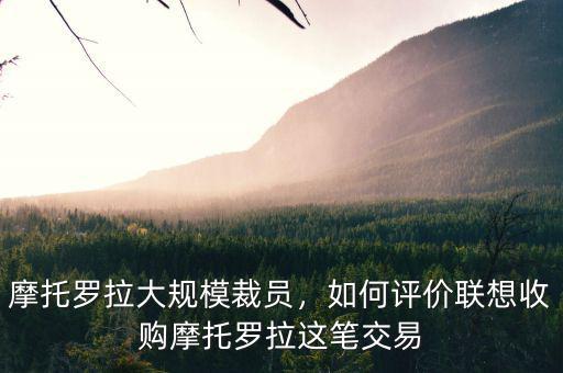 摩托羅拉大規(guī)模裁員，如何評(píng)價(jià)聯(lián)想收購(gòu)摩托羅拉這筆交易