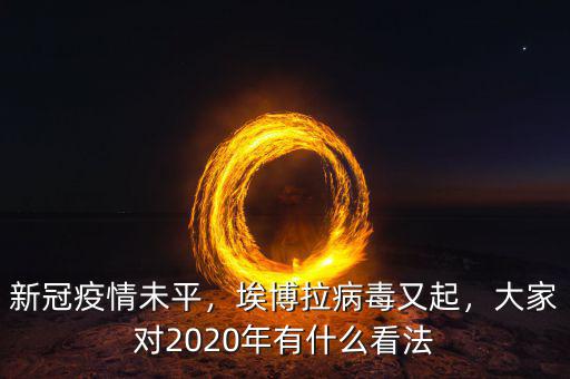 新冠疫情未平，埃博拉病毒又起，大家對(duì)2020年有什么看法