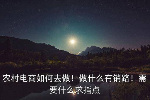 農(nóng)村電商如何去做！做什么有銷路！需要什么求指點(diǎn)