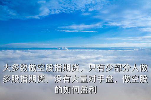 大多數(shù)做空股指期貨，只有少部分人做多股指期貨，沒有大量對手盤，做空股的如何盈利