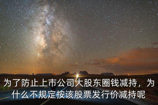 為了防止上市公司大股東圈錢減持，為什么不規(guī)定按該股票發(fā)行價減持呢