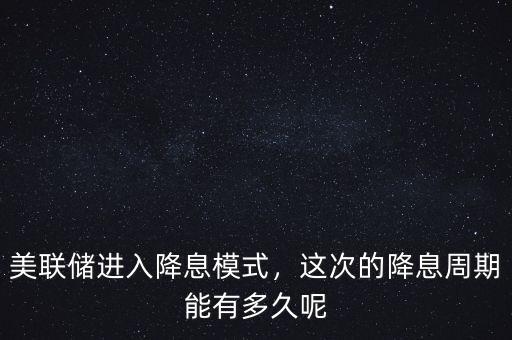 美聯(lián)儲進入降息模式，這次的降息周期能有多久呢