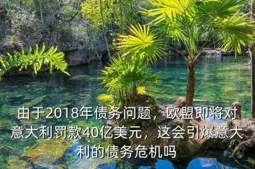 由于2018年債務(wù)問題，歐盟即將對意大利罰款40億美元，這會引爆意大利的債務(wù)危機嗎
