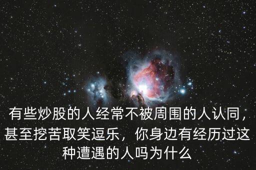 有些炒股的人經(jīng)常不被周圍的人認(rèn)同，甚至挖苦取笑逗樂(lè)，你身邊有經(jīng)歷過(guò)這種遭遇的人嗎為什么
