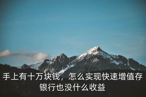手上有十萬(wàn)塊錢(qián)，怎么實(shí)現(xiàn)快速增值存銀行也沒(méi)什么收益