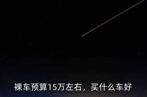 裸車預算15萬左右，買什么車好