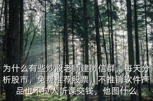 為什么有些炒股老師建微信群，每天分析股市，免費(fèi)推薦股票，不推銷軟件產(chǎn)品也不拉人聽(tīng)課交錢，他圖什么