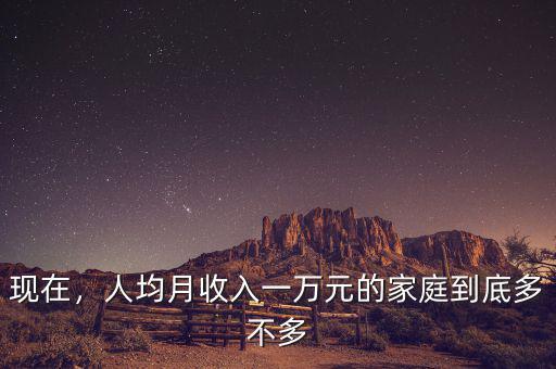現(xiàn)在，人均月收入一萬元的家庭到底多不多