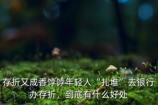 存折又成香餑餑年輕人“扎堆”去銀行辦存折，到底有什么好處