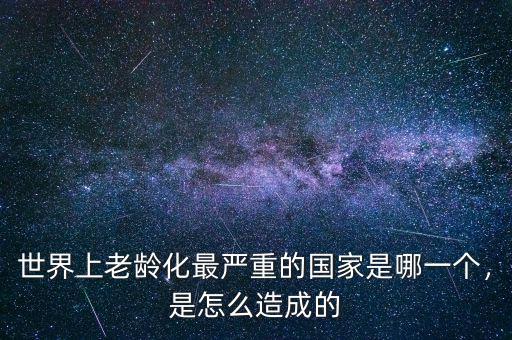 世界上老齡化最嚴(yán)重的國(guó)家是哪一個(gè)，是怎么造成的