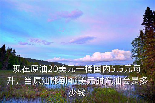 現(xiàn)在原油20美元一桶國(guó)內(nèi)5.5元每升，當(dāng)原油漲到40美元時(shí)汽油會(huì)是多少錢