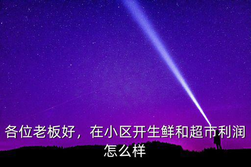 各位老板好，在小區(qū)開生鮮和超市利潤怎么樣