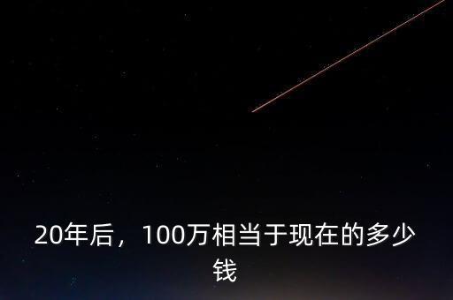 20年后，100萬(wàn)相當(dāng)于現(xiàn)在的多少錢(qián)