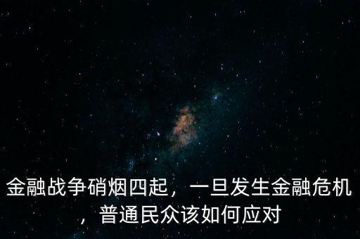 金融戰(zhàn)爭硝煙四起，一旦發(fā)生金融危機(jī)，普通民眾該如何應(yīng)對(duì)