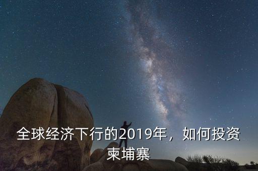 全球經濟下行的2019年，如何投資柬埔寨