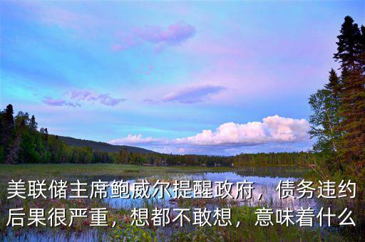 美聯(lián)儲(chǔ)主席鮑威爾提醒政府，債務(wù)違約后果很嚴(yán)重，想都不敢想，意味著什么