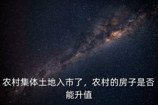 農(nóng)村集體土地入市了，農(nóng)村的房子是否能升值