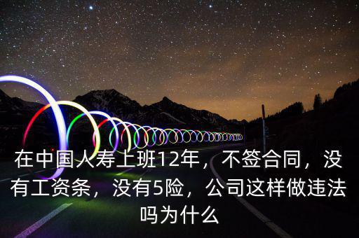 在中國(guó)人壽上班12年，不簽合同，沒有工資條，沒有5險(xiǎn)，公司這樣做違法嗎為什么