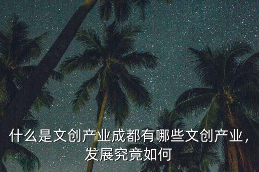 什么是文創(chuàng)產(chǎn)業(yè)成都有哪些文創(chuàng)產(chǎn)業(yè)，發(fā)展究竟如何