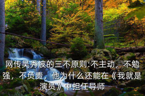 網(wǎng)傳吳秀波的三不原則:不主動，不勉強，不負責(zé)，他為什么還能在《我就是演員》中擔任導(dǎo)師