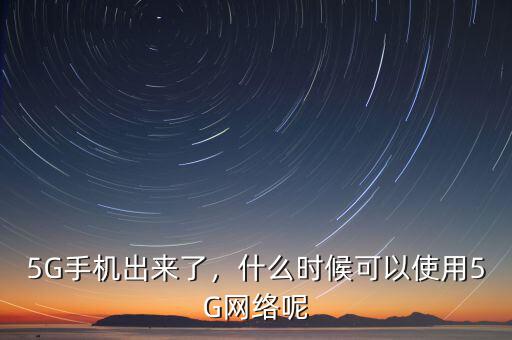 5G手機(jī)出來了，什么時(shí)候可以使用5G網(wǎng)絡(luò)呢