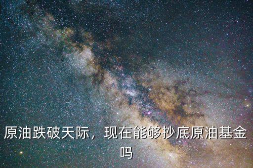 原油跌破天際，現(xiàn)在能夠抄底原油基金嗎