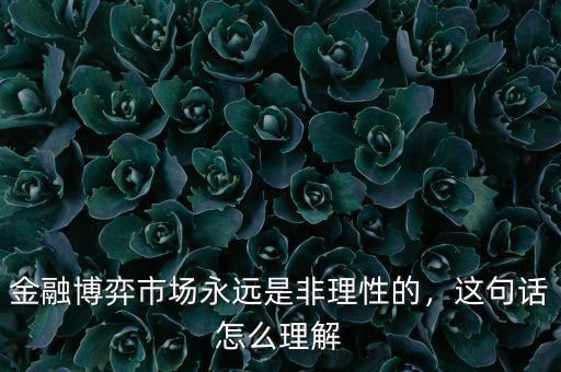 金融博弈市場(chǎng)永遠(yuǎn)是非理性的，這句話怎么理解