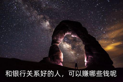 和銀行關(guān)系好的人，可以賺哪些錢呢