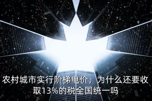 農(nóng)村城市實行階梯電價，為什么還要收取13%的稅全國統(tǒng)一嗎