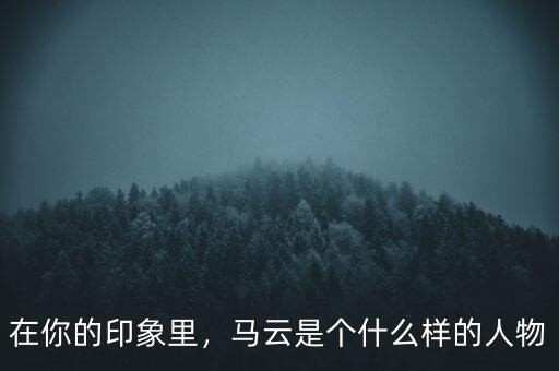 在你的印象里，馬云是個什么樣的人物