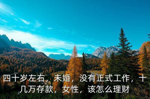 四十歲左右，未婚，沒有正式工作，十幾萬存款，女性，該怎么理財