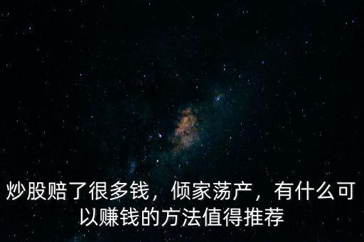 炒股賠了很多錢，傾家蕩產(chǎn)，有什么可以賺錢的方法值得推薦