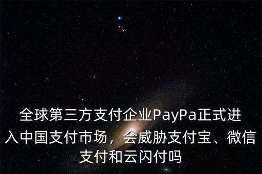全球第三方支付企業(yè)PayPa正式進入中國支付市場，會威脅支付寶、微信支付和云閃付嗎