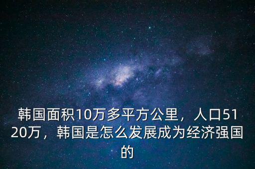 韓國面積10萬多平方公里，人口5120萬，韓國是怎么發(fā)展成為經濟強國的