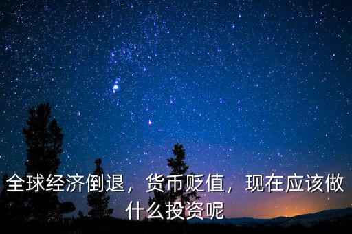 全球經(jīng)濟(jì)倒退，貨幣貶值，現(xiàn)在應(yīng)該做什么投資呢