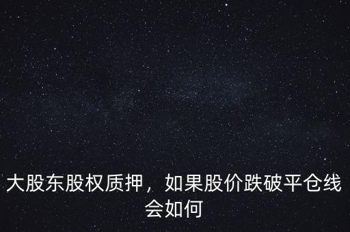 大股東股權(quán)質(zhì)押，如果股價(jià)跌破平倉線會(huì)如何