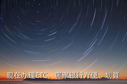 現(xiàn)在辦理ETC，哪家銀行方便、劃算