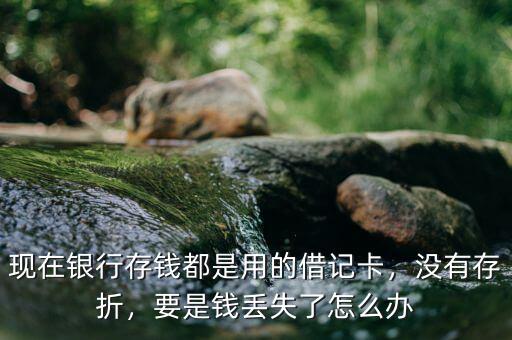 現(xiàn)在銀行存錢(qián)都是用的借記卡，沒(méi)有存折，要是錢(qián)丟失了怎么辦